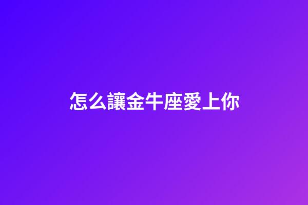 怎么讓金牛座愛上你-第1張-星座運勢-玄機派