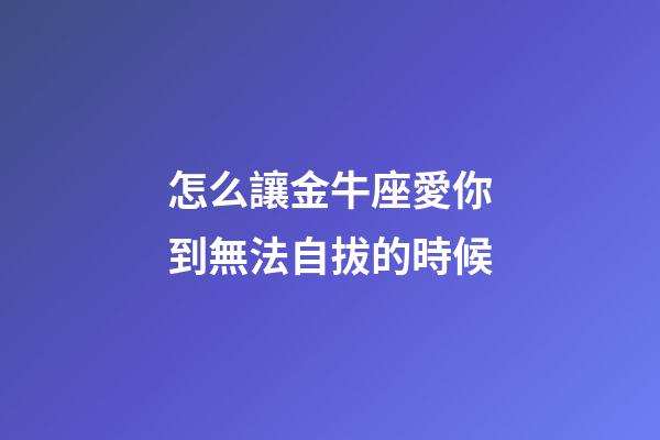 怎么讓金牛座愛你到無法自拔的時候-第1張-星座運勢-玄機派