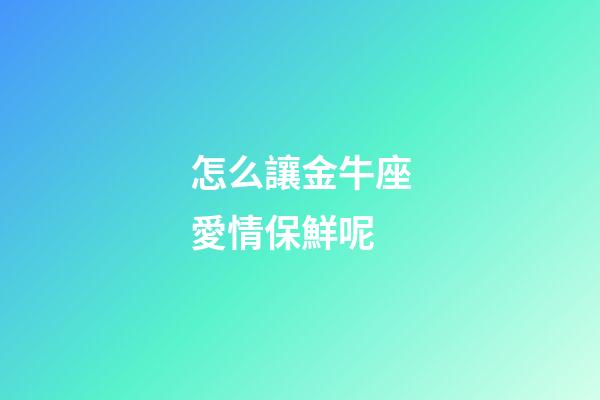 怎么讓金牛座愛情保鮮呢-第1張-星座運勢-玄機派
