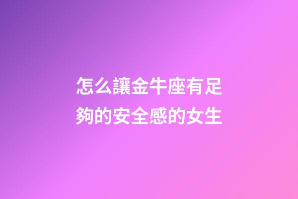 怎么讓金牛座有足夠的安全感的女生-第1張-星座運勢-玄機派