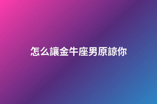 怎么讓金牛座男原諒你-第1張-星座運(yùn)勢-玄機(jī)派