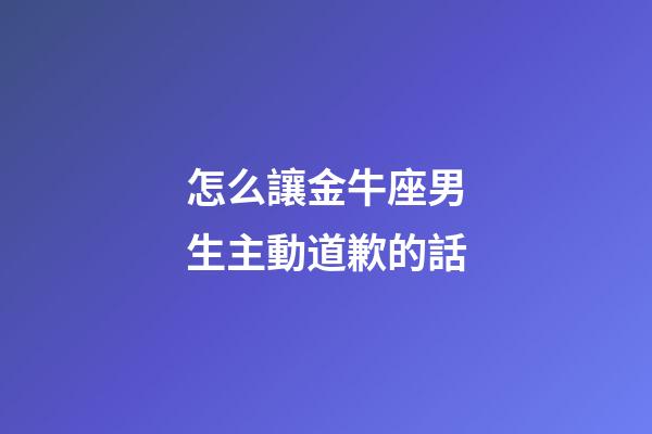 怎么讓金牛座男生主動道歉的話-第1張-星座運勢-玄機派