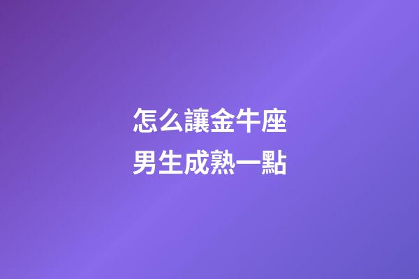 怎么讓金牛座男生成熟一點-第1張-星座運勢-玄機派
