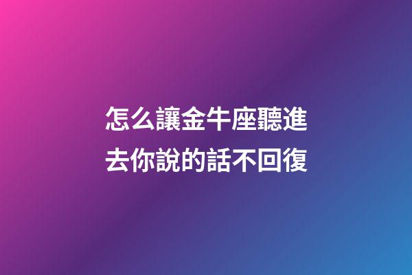 怎么讓金牛座聽進去你說的話不回復-第1張-星座運勢-玄機派