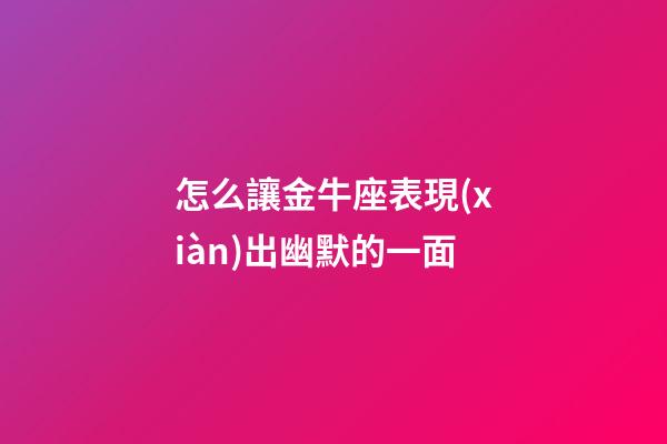 怎么讓金牛座表現(xiàn)出幽默的一面