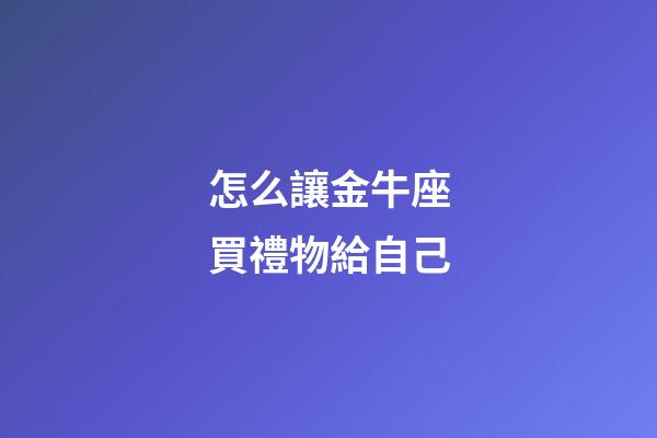 怎么讓金牛座買禮物給自己-第1張-星座運勢-玄機派