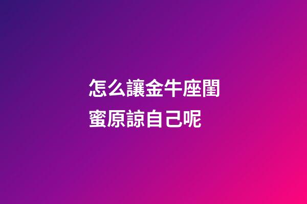 怎么讓金牛座閨蜜原諒自己呢