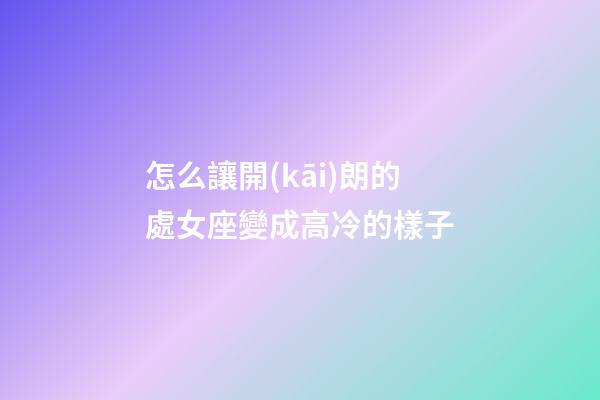 怎么讓開(kāi)朗的處女座變成高冷的樣子