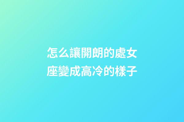 怎么讓開朗的處女座變成高冷的樣子-第1張-星座運勢-玄機派