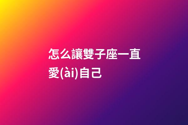 怎么讓雙子座一直愛(ài)自己-第1張-星座運(yùn)勢(shì)-玄機(jī)派