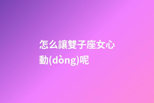 怎么讓雙子座女心動(dòng)呢