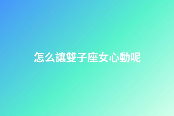 怎么讓雙子座女心動呢-第1張-星座運勢-玄機派