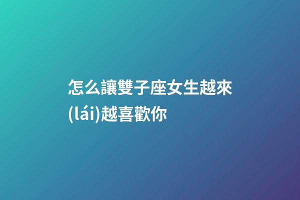 怎么讓雙子座女生越來(lái)越喜歡你