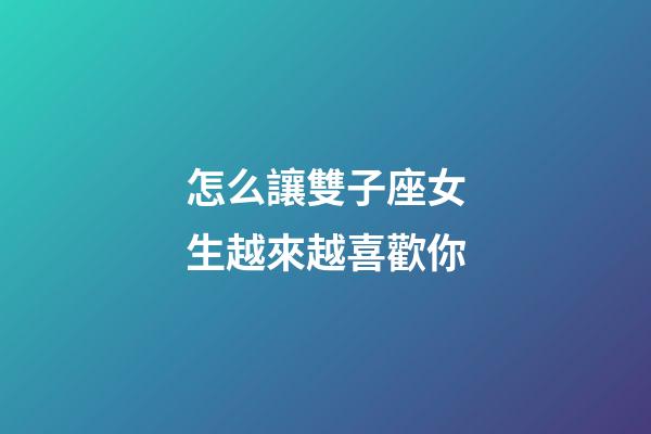 怎么讓雙子座女生越來越喜歡你-第1張-星座運勢-玄機派