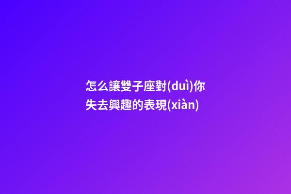 怎么讓雙子座對(duì)你失去興趣的表現(xiàn)-第1張-星座運(yùn)勢(shì)-玄機(jī)派