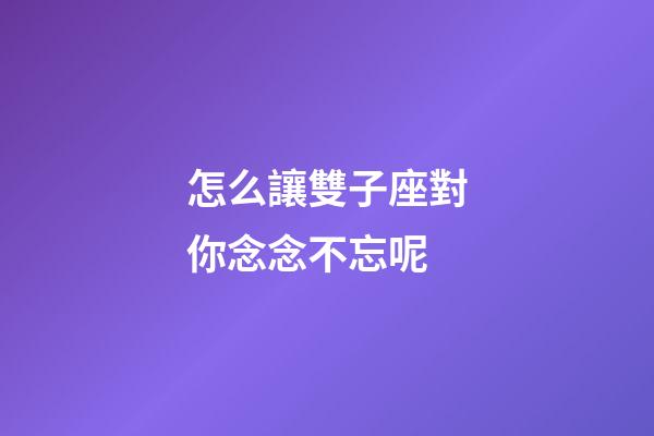 怎么讓雙子座對你念念不忘呢-第1張-星座運勢-玄機派