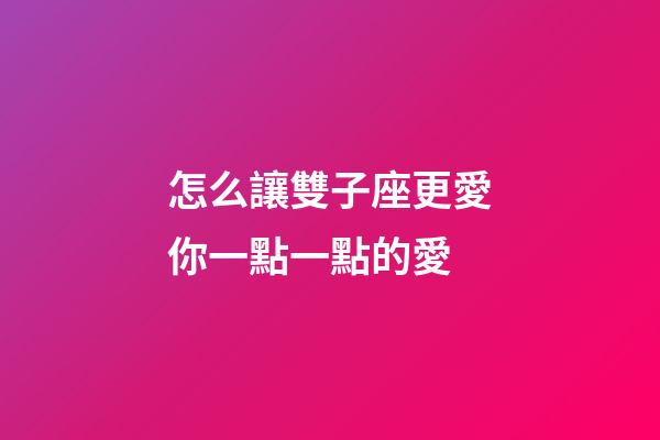 怎么讓雙子座更愛你一點一點的愛-第1張-星座運勢-玄機派