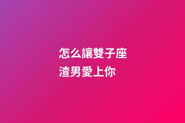 怎么讓雙子座渣男愛上你-第1張-星座運勢-玄機派