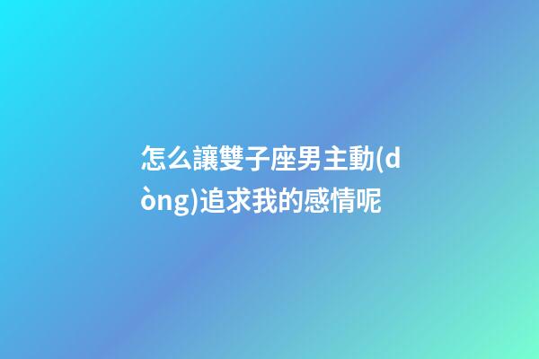 怎么讓雙子座男主動(dòng)追求我的感情呢-第1張-星座運(yùn)勢-玄機(jī)派
