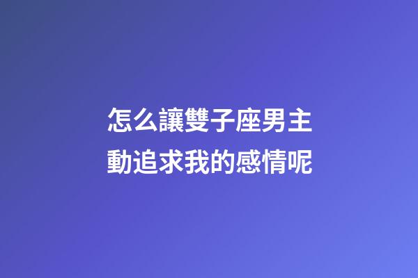 怎么讓雙子座男主動追求我的感情呢-第1張-星座運勢-玄機派