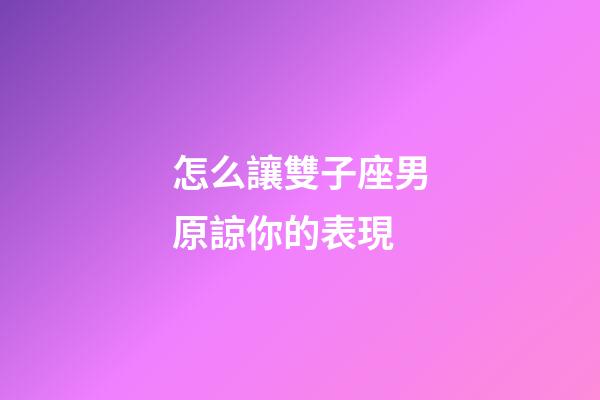 怎么讓雙子座男原諒你的表現-第1張-星座運勢-玄機派