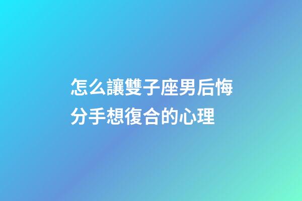 怎么讓雙子座男后悔分手想復合的心理-第1張-星座運勢-玄機派