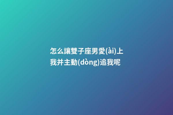 怎么讓雙子座男愛(ài)上我并主動(dòng)追我呢