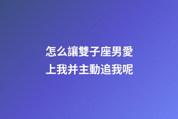 怎么讓雙子座男愛上我并主動追我呢-第1張-星座運勢-玄機派