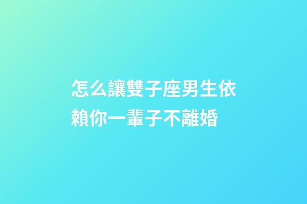 怎么讓雙子座男生依賴你一輩子不離婚-第1張-星座運勢-玄機派