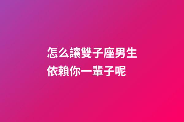 怎么讓雙子座男生依賴你一輩子呢-第1張-星座運勢-玄機派