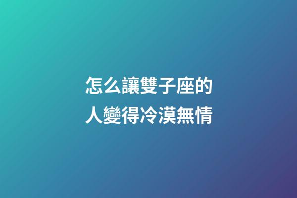 怎么讓雙子座的人變得冷漠無情-第1張-星座運勢-玄機派