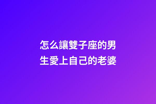 怎么讓雙子座的男生愛上自己的老婆-第1張-星座運勢-玄機派