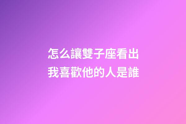 怎么讓雙子座看出我喜歡他的人是誰-第1張-星座運勢-玄機派