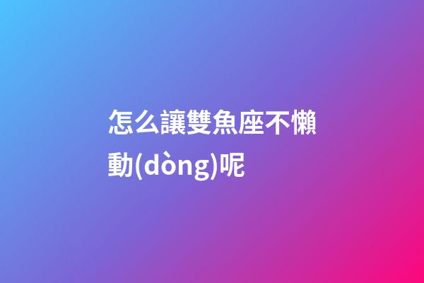 怎么讓雙魚座不懶動(dòng)呢