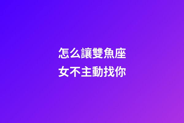 怎么讓雙魚座女不主動找你-第1張-星座運勢-玄機派