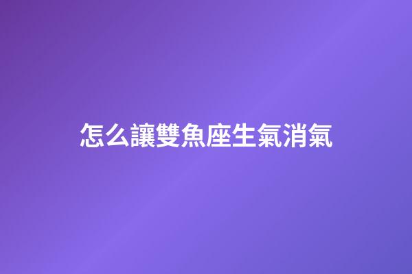 怎么讓雙魚座生氣消氣-第1張-星座運勢-玄機派
