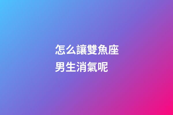 怎么讓雙魚座男生消氣呢-第1張-星座運勢-玄機派