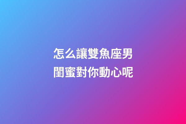 怎么讓雙魚座男閨蜜對你動心呢-第1張-星座運(yùn)勢-玄機(jī)派