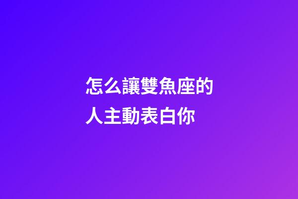 怎么讓雙魚座的人主動表白你-第1張-星座運勢-玄機派