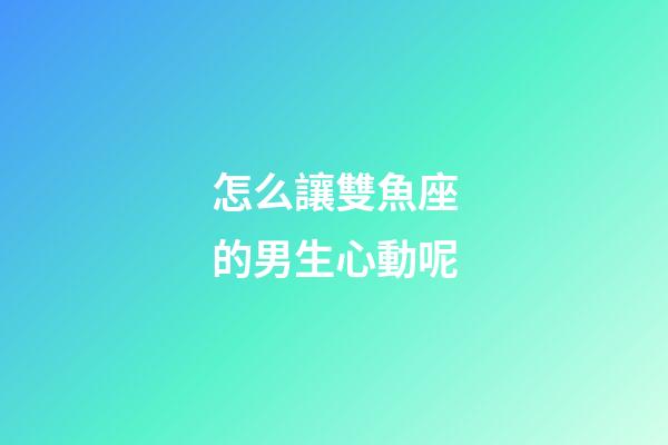 怎么讓雙魚座的男生心動呢-第1張-星座運勢-玄機派