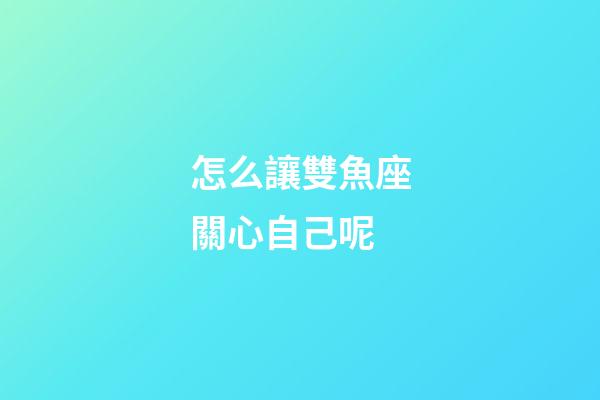 怎么讓雙魚座關心自己呢