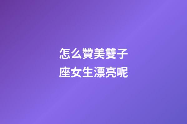 怎么贊美雙子座女生漂亮呢-第1張-星座運勢-玄機派