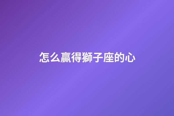 怎么贏得獅子座的心-第1張-星座運勢-玄機派