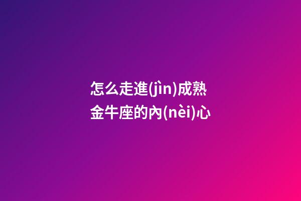 怎么走進(jìn)成熟金牛座的內(nèi)心