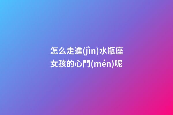 怎么走進(jìn)水瓶座女孩的心門(mén)呢