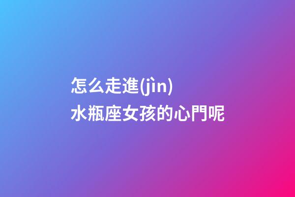 怎么走進(jìn)水瓶座女孩的心門呢