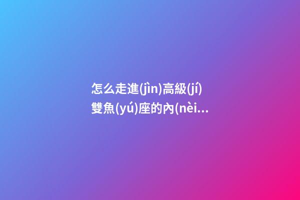 怎么走進(jìn)高級(jí)雙魚(yú)座的內(nèi)心