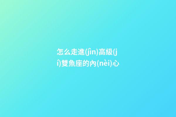 怎么走進(jìn)高級(jí)雙魚座的內(nèi)心