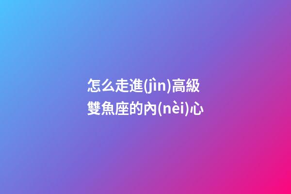 怎么走進(jìn)高級雙魚座的內(nèi)心