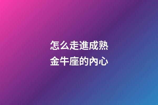 怎么走進成熟金牛座的內心-第1張-星座運勢-玄機派